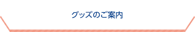 グッズのご案内のタイトル画像