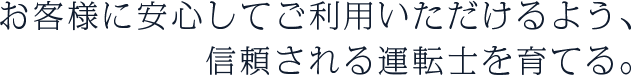 お客様に安心してご利用いただけるよう、信頼される運転士を育てる。