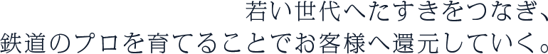 若い世代へたすきをつなぎ、鉄道のプロを育てることでお客様へ還元していく。