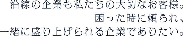 沿線の企業も私たちの大切なお客様。困った時に頼られ、一緒に盛り上げられる企業でありたい。