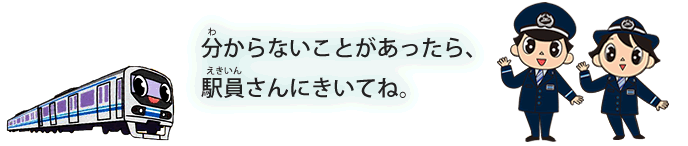 分からないことがあったら、駅員さんにきいてね。